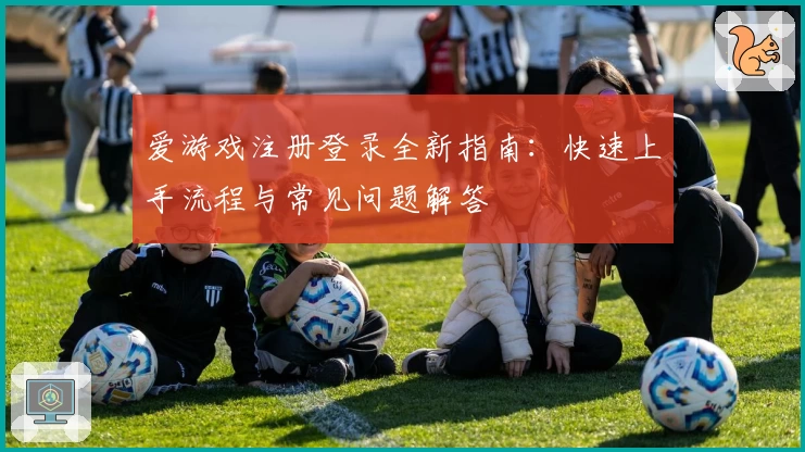 爱游戏注册登录全新指南:快速上手流程与常见问题解答