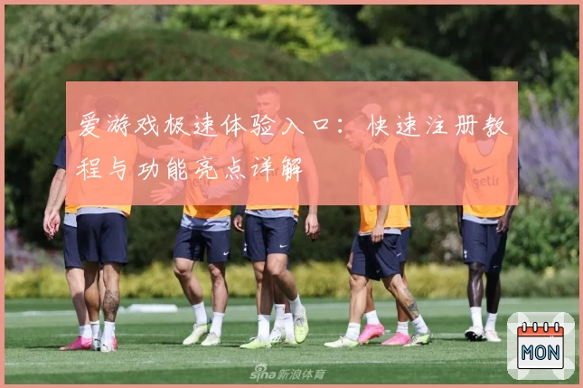 爱游戏极速体验入口：快速注册教程与功能亮点详解