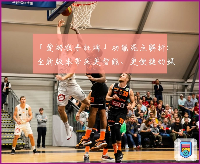 「爱游戏手机端」功能亮点解析：全新版本带来更智能、更便捷的娱乐体验！