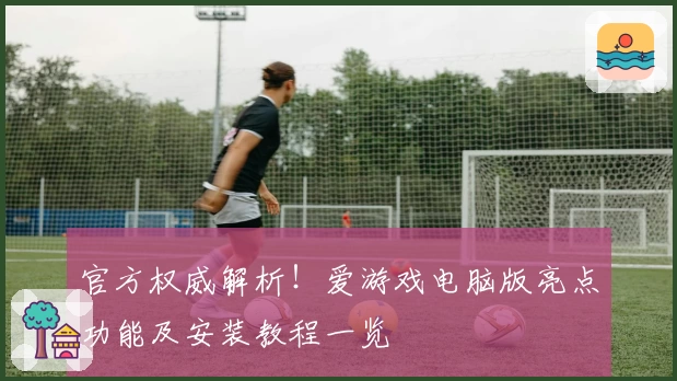 官方权威解析！爱游戏电脑版亮点功能及安装教程一览