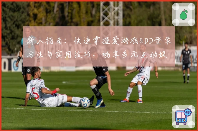 新人指南：快速掌握爱游戏app登录方法与实用技巧，畅享多元互动娱乐体验