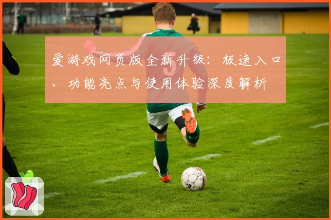 爱游戏网页版全新升级:极速入口、功能亮点与使用体验深度解析