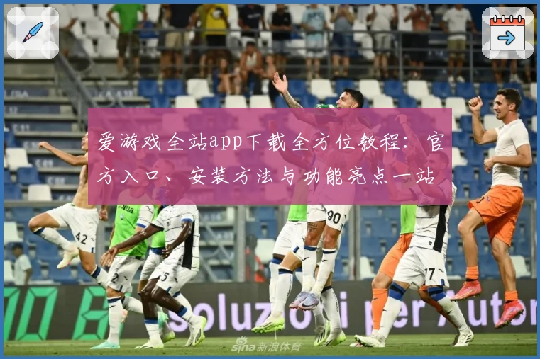 爱游戏全站app下载全方位教程：官方入口、安装方法与功能亮点一站解锁