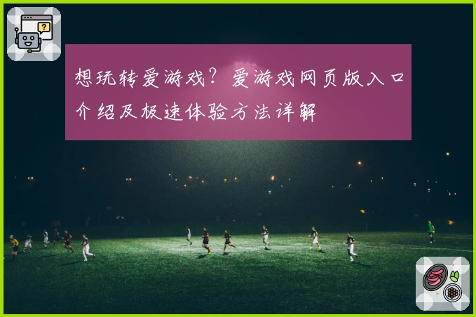 想玩转爱游戏?爱游戏网页版入口介绍及极速体验方法详解
