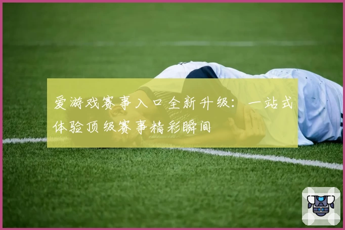 爱游戏赛事入口全新升级：一站式体验顶级赛事精彩瞬间