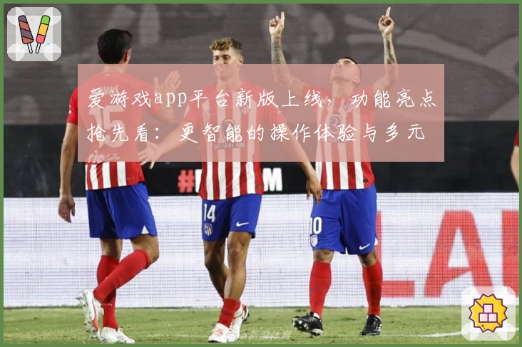 爱游戏app平台新版上线,功能亮点抢先看:更智能的操作体验与多元化娱乐选择