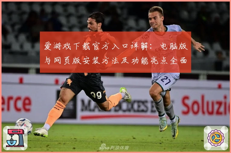 爱游戏下载官方入口详解：电脑版与网页版安装方法及功能亮点全面解析