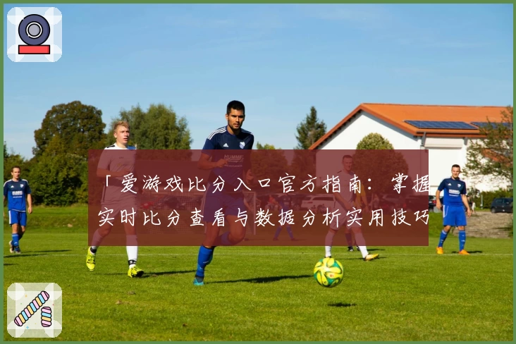 「爱游戏比分入口官方指南：掌握实时比分查看与数据分析实用技巧」