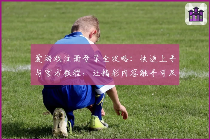 爱游戏注册登录全攻略：快速上手与官方教程，让精彩内容触手可及