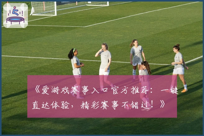 《爱游戏赛事入口官方推荐：一键直达体验，精彩赛事不错过！》