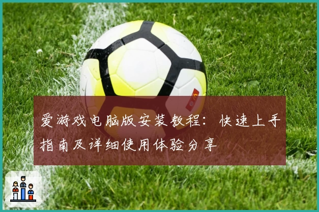 爱游戏电脑版安装教程：快速上手指南及详细使用体验分享