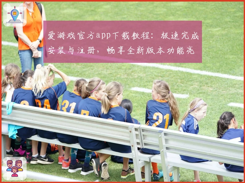 爱游戏官方app下载教程：极速完成安装与注册，畅享全新版本功能亮点