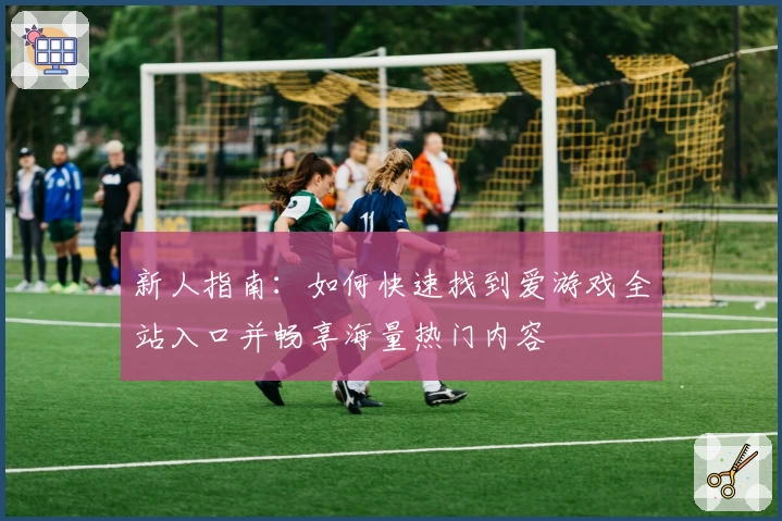 新人指南：如何快速找到爱游戏全站入口并畅享海量热门内容