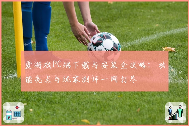 爱游戏PC端下载与安装全攻略：功能亮点与玩家测评一网打尽