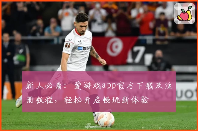新人必看：爱游戏app官方下载及注册教程，轻松开启畅玩新体验