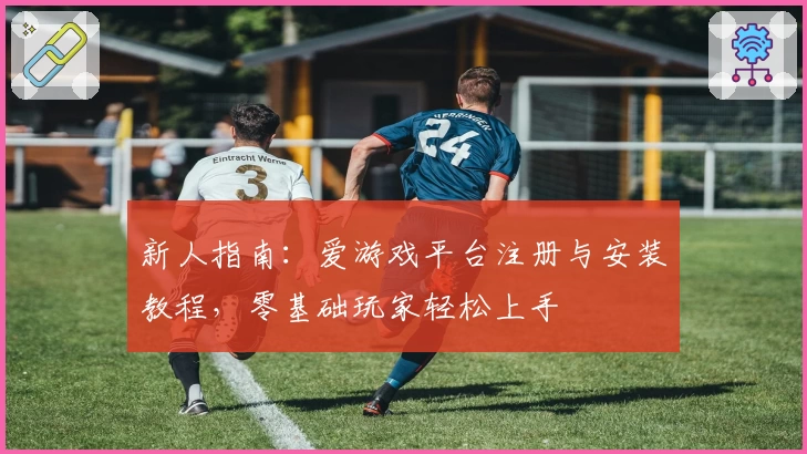 新人指南：爱游戏平台注册与安装教程，零基础玩家轻松上手