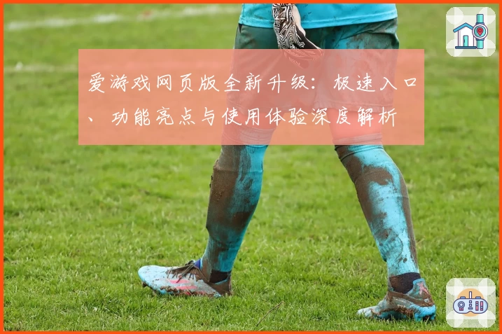 爱游戏网页版全新升级：极速入口、功能亮点与使用体验深度解析