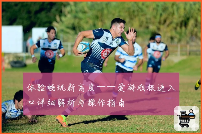 体验畅玩新高度——爱游戏极速入口详细解析与操作指南