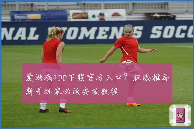 爱游戏app下载官方入口?权威推荐新手玩家必读安装教程