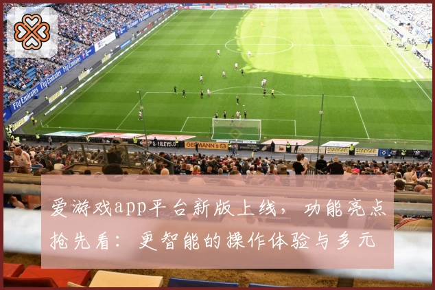 爱游戏app平台新版上线，功能亮点抢先看：更智能的操作体验与多元化娱乐选择
