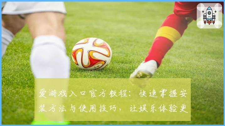 爱游戏入口官方教程：快速掌握安装方法与使用技巧，让娱乐体验更畅快