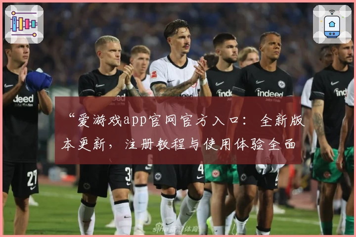 “爱游戏app官网官方入口：全新版本更新，注册教程与使用体验全面解析”