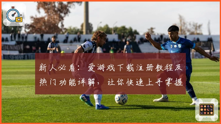 新人必看:爱游戏下载注册教程及热门功能详解,让你快速上手掌握精彩体验