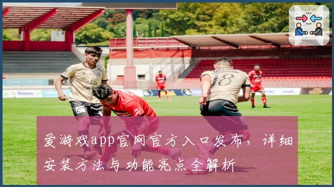爱游戏app官网官方入口发布，详细安装方法与功能亮点全解析