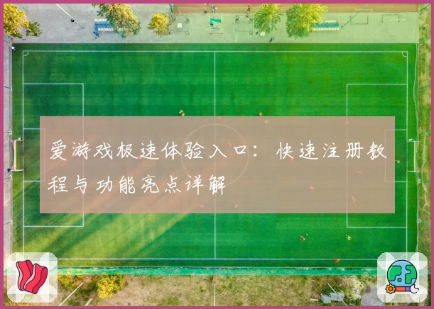 爱游戏极速体验入口：快速注册教程与功能亮点详解