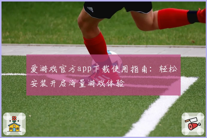 爱游戏官方app下载使用指南：轻松安装开启海量游戏体验