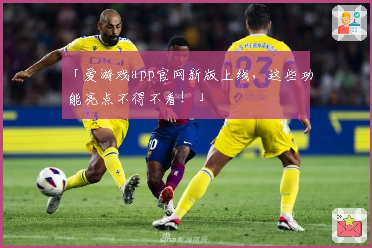 「爱游戏app官网新版上线,这些功能亮点不得不看!」