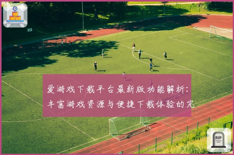 爱游戏下载平台最新版功能解析：丰富游戏资源与便捷下载体验的完美结合