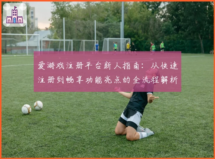 爱游戏注册平台新人指南:从快速注册到畅享功能亮点的全流程解析