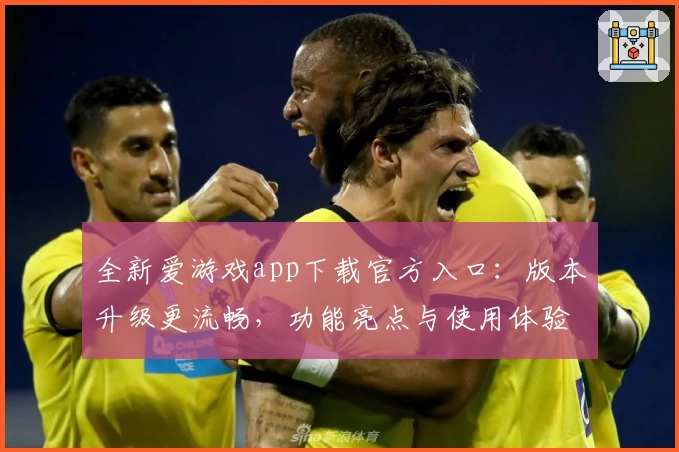 全新爱游戏app下载官方入口：版本升级更流畅，功能亮点与使用体验全解析