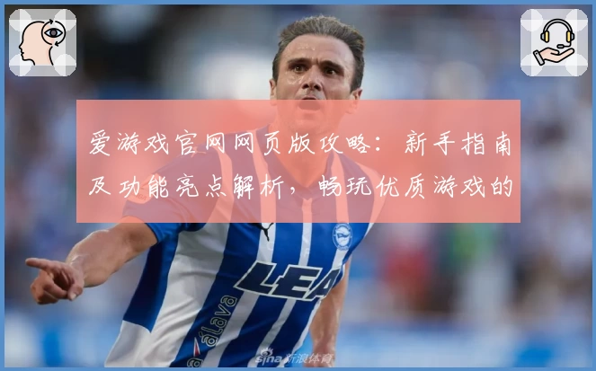 爱游戏官网网页版攻略：新手指南及功能亮点解析，畅玩优质游戏的权威推荐