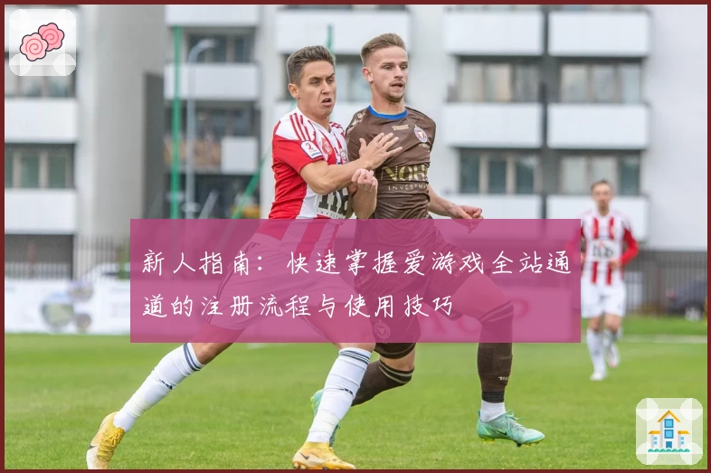 新人指南：快速掌握爱游戏全站通道的注册流程与使用技巧