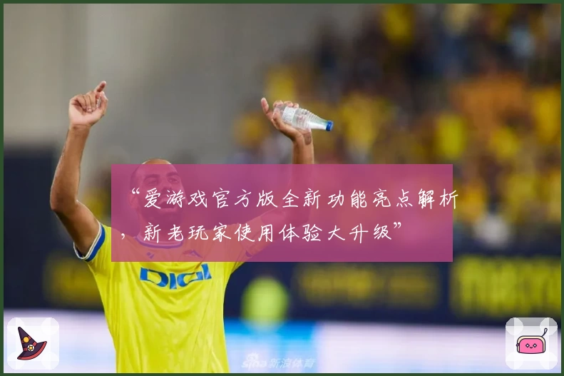 “爱游戏官方版全新功能亮点解析,新老玩家使用体验大升级”