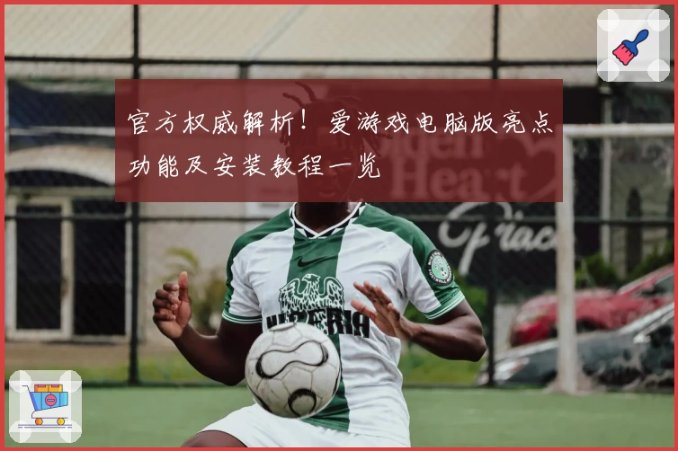 官方权威解析！爱游戏电脑版亮点功能及安装教程一览