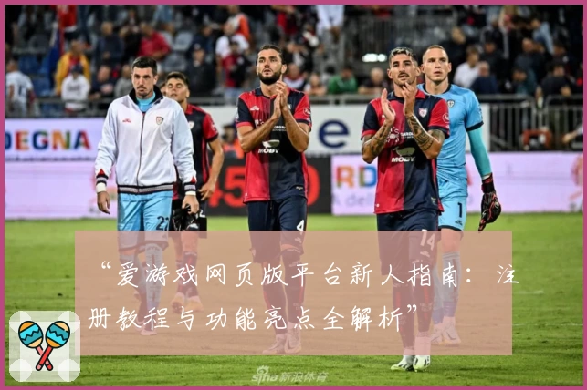 “爱游戏网页版平台新人指南：注册教程与功能亮点全解析”