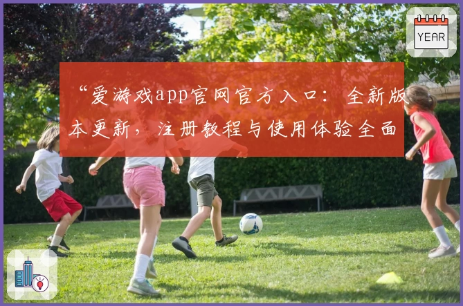 “爱游戏app官网官方入口：全新版本更新，注册教程与使用体验全面解析”