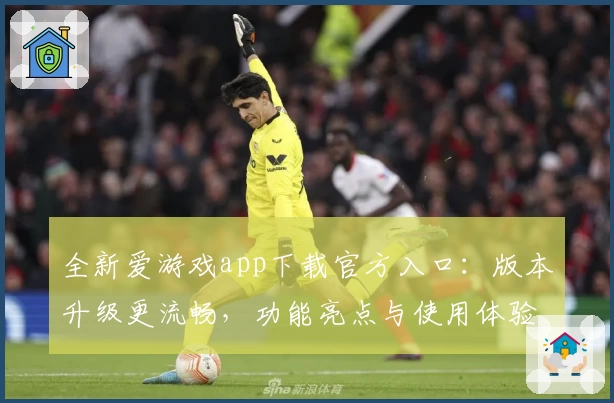 全新爱游戏app下载官方入口：版本升级更流畅，功能亮点与使用体验全解析