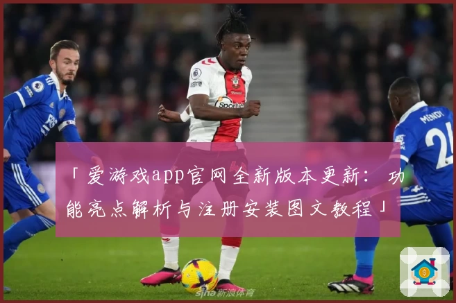 「爱游戏app官网全新版本更新：功能亮点解析与注册安装图文教程」