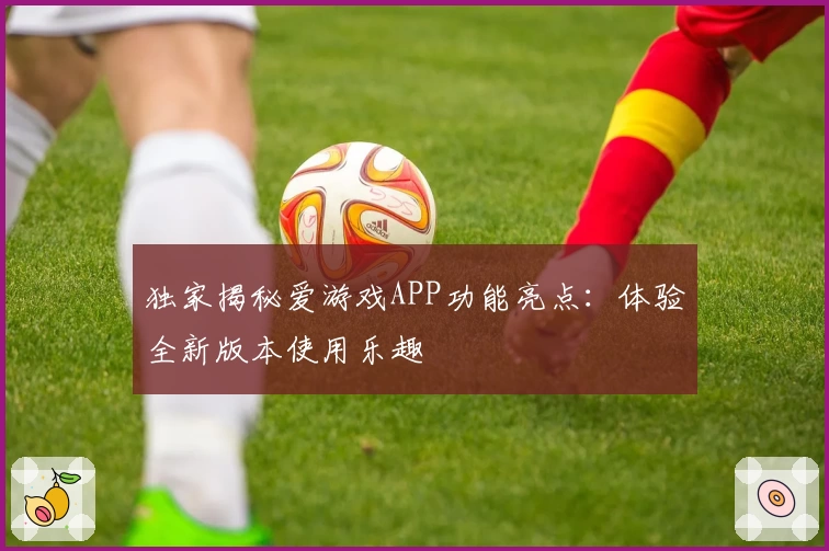 独家揭秘爱游戏APP功能亮点：体验全新版本使用乐趣